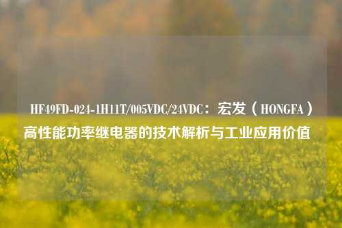 HF49FD-024-1H11T/005VDC/24VDC：宏发（HONGFA）高性能功率继电器的技术解析与工业应用价值  