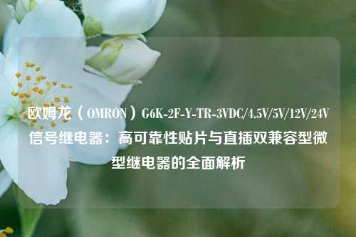 欧姆龙（OMRON）G6K-2F-Y-TR-3VDC/4.5V/5V/12V/24V信号继电器：高可靠性贴片与直插双兼容型微型继电器的全面解析