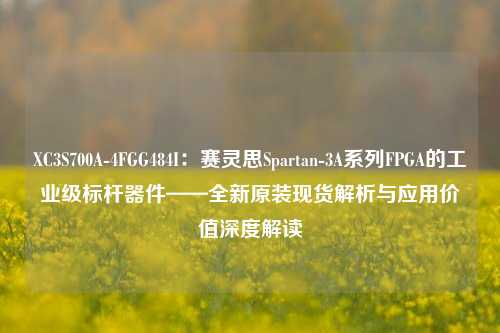 XC3S700A-4FGG484I：赛灵思Spartan-3A系列FPGA的工业级标杆器件——全新原装现货解析与应用价值深度解读