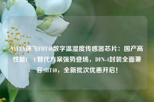 NYFEA徕飞FHT40数字温湿度传感器芯片：国产高性能I²C替代方案强势登场，DFN-4封装全面兼容SHT40，全新批次优惠开启！