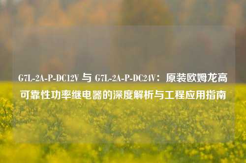 G7L-2A-P-DC12V 与 G7L-2A-P-DC24V：原装欧姆龙高可靠性功率继电器的深度解析与工程应用指南