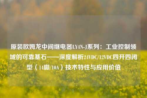 原装欧姆龙中间继电器LY4N-J系列：工业控制领域的可靠基石——深度解析24VDC/12VDC四开四闭型（14脚/10A）技术特性与应用价值