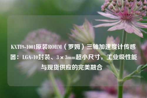 KXTI9-1001原装ROHM（罗姆）三轴加速度计传感器：LGA-10封装、3×3mm超小尺寸，工业级性能与现货供应的完美融合  