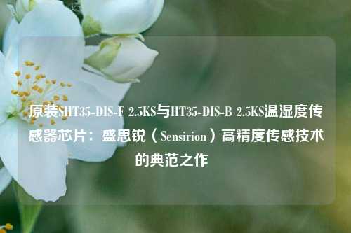 原装SHT35-DIS-F 2.5KS与HT35-DIS-B 2.5KS温湿度传感器芯片：盛思锐（Sensirion）高精度传感技术的典范之作  