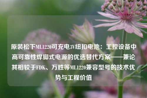 原装松下ML1220可充电3V纽扣电池：工控设备中高可靠性焊脚式电源的优选替代方案——兼论其相较于FDK、万胜等ML1220兼容型号的技术优势与工程价值