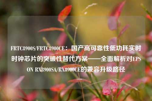 FRTC8900S/FRTC8900CE:国产高可靠性低功耗实时时钟芯片的突破性替代方案——全面解析对EPSON RX8900SA/RX8900CE的兼容升级路径 FRTC8900S/FRTC8900CE:国产高可靠性低功耗实时时钟芯片的突破性替代方案——全面解析对EPSON RX8900SA/RX8900CE的兼容升级路径