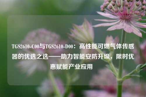 TGS2610-C00与TGS2610-D00：高性能可燃气体传感器的优选之选——助力智能安防升级，限时优惠赋能产业应用  