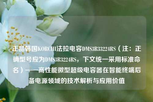 正品韩国KORCHI法拉电容DMS3R33224RS(注:正确型号应为DMS3R3224RS,下文统一采用标准命名)——高性能微型超级电容器在智能终端后备电源领域的技术解析与应用价值 正品韩国KORCHI法拉电容DMS3R33224RS(注:正确型号应为DMS3R3224RS,下文统一采用标准命名)——高性能微型超级电容器在智能终端后备电源领域的技术解析与应用价值