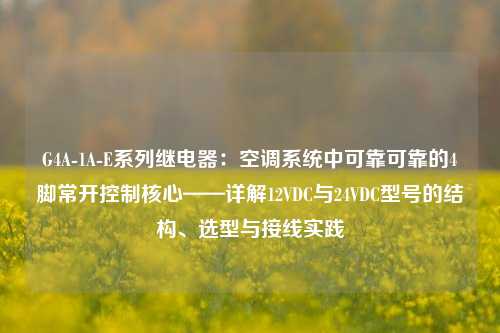 G4A-1A-E系列继电器:空调系统中可靠可靠的4脚常开控制核心——详解12VDC与24VDC型号的结构、选型与接线实践 G4A-1A-E系列继电器:空调系统中可靠可靠的4脚常开控制核心——详解12VDC与24VDC型号的结构、选型与接线实践