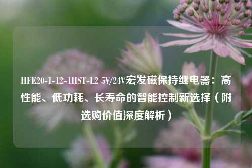 HFE20-1-12-1HST-L2 5V/24V宏发磁保持继电器：高性能、低功耗、长寿命的智能控制新选择（附选购价值深度解析）