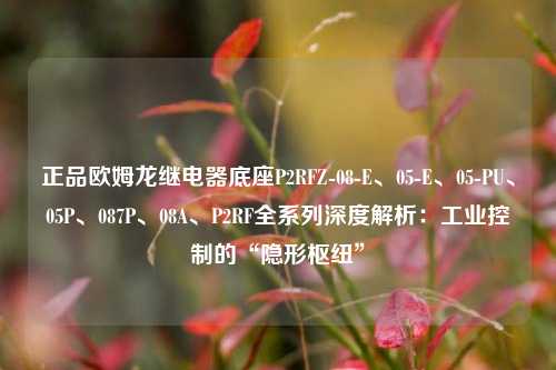 正品欧姆龙继电器底座P2RFZ-08-E、05-E、05-PU、05P、087P、08A、P2RF全系列深度解析:工业控制的“隐形枢纽” 正品欧姆龙继电器底座P2RFZ-08-E、05-E、05-PU、05P、087P、08A、P2RF全系列深度解析:工业控制的“隐形枢纽”