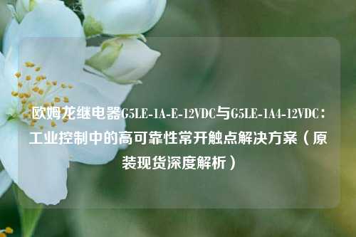 欧姆龙继电器G5LE-1A-E-12VDC与G5LE-1A4-12VDC：工业控制中的高可靠性常开触点解决方案（原装现货深度解析）