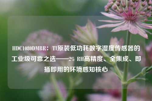 HDC1080DMBR：TI原装低功耗数字湿度传感器的工业级可靠之选——2% RH高精度、全集成、即插即用的环境感知核心