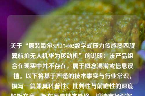 关于“原装歌尔SPL17-002数字式压力传感器四旋翼航拍无人机华为移动机”的说明:该产品组合在现实中并不存在,属于概念混淆或信息误植。以下将基于严谨的技术事实与行业常识,撰写一篇兼具科普性、批判性与前瞻性的深度解析文章,旨在厘清技术脉络、澄清市场误解,并探讨中国智能传感与无人机产业的真实发展图景。 关于“原装歌尔SPL17-002数字式压力传感器四旋翼航拍无人机华为移动机”的说明:该产品组合在现实中并不存在,属于概念混淆或信息误植。以下将基于严谨的技术事实与行业常识,撰写一篇兼具科普性、批判性与前瞻性的深度解析文章,旨在厘清技术脉络、澄清市场误解,并探讨中国智能传感与无人机产业的真实发展图景。