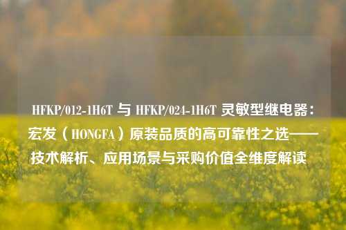 HFKP/012-1H6T 与 HFKP/024-1H6T 灵敏型继电器：宏发（HONGFA）原装品质的高可靠性之选——技术解析、应用场景与采购价值全维度解读  