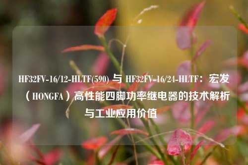 HF32FV-16/12-HLTF(590) 与 HF32FV-16/24-HLTF：宏发（HONGFA）高性能四脚功率继电器的技术解析与工业应用价值  