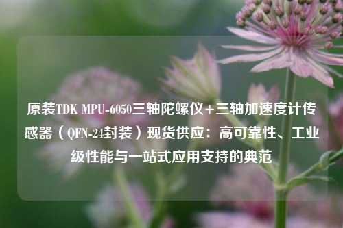 原装TDK MPU-6050三轴陀螺仪+三轴加速度计传感器（QFN-24封装）现货供应：高可靠性、工业级性能与一站式应用支持的典范