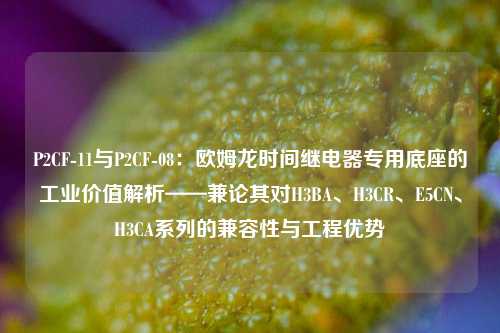 P2CF-11与P2CF-08:欧姆龙时间继电器专用底座的工业价值解析——兼论其对H3BA、H3CR、E5CN、H3CA系列的兼容性与工程优势 P2CF-11与P2CF-08:欧姆龙时间继电器专用底座的工业价值解析——兼论其对H3BA、H3CR、E5CN、H3CA系列的兼容性与工程优势