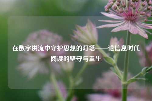 在数字洪流中守护思想的灯塔——论信息时代阅读的坚守与重生