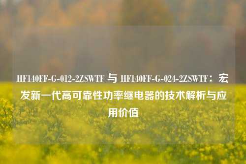 HF140FF-G-012-2ZSWTF 与 HF140FF-G-024-2ZSWTF：宏发新一代高可靠性功率继电器的技术解析与应用价值