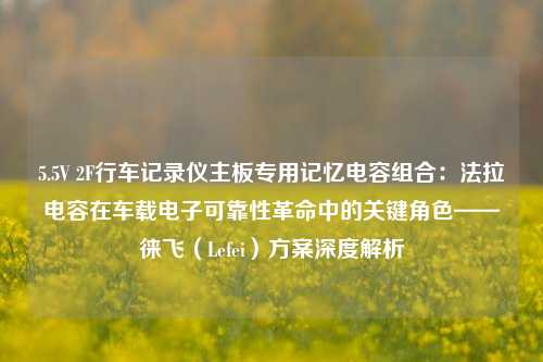 5.5V 2F行车记录仪主板专用记忆电容组合：法拉电容在车载电子可靠性革命中的关键角色——徕飞（Lefei）方案深度解析