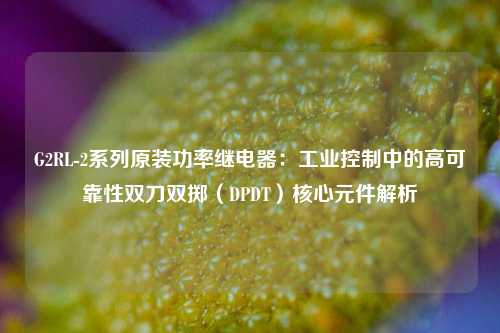 G2RL-2系列原装功率继电器:工业控制中的高可靠性双刀双掷(DPDT)核心元件解析 G2RL-2系列原装功率继电器:工业控制中的高可靠性双刀双掷(DPDT)核心元件解析
