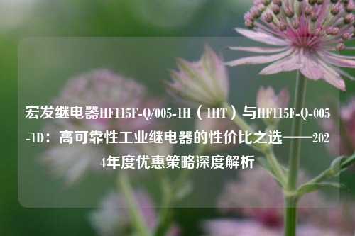 宏发继电器HF115F-Q/005-1H(1HT)与HF115F-Q-005-1D:高可靠性工业继电器的性价比之选——2024年度优惠策略深度解析 宏发继电器HF115F-Q/005-1H(1HT)与HF115F-Q-005-1D:高可靠性工业继电器的性价比之选——2024年度优惠策略深度解析