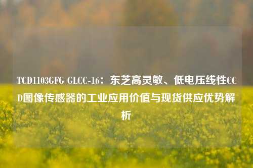 TCD1103GFG GLCC-16：东芝高灵敏、低电压线性CCD图像传感器的工业应用价值与现货供应优势解析