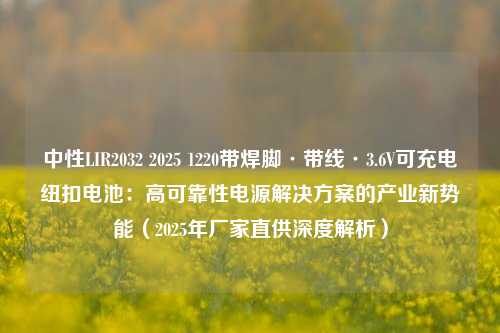 中性LIR2032 2025 1220带焊脚·带线·3.6V可充电纽扣电池:高可靠性电源解决方案的产业新势能(2025年厂家直供深度解析) 中性LIR2032 2025 1220带焊脚·带线·3.6V可充电纽扣电池:高可靠性电源解决方案的产业新势能(2025年厂家直供深度解析)