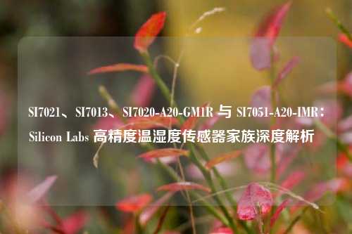 SI7021、SI7013、SI7020-A20-GM1R 与 SI7051-A20-IMR:Silicon Labs 高精度温湿度传感器家族深度解析 SI7021、SI7013、SI7020-A20-GM1R 与 SI7051-A20-IMR:Silicon Labs 高精度温湿度传感器家族深度解析