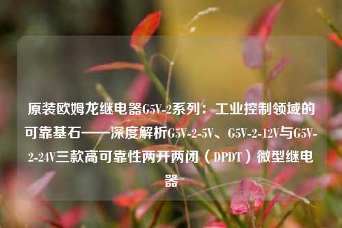 原装欧姆龙继电器G5V-2系列：工业控制领域的可靠基石——深度解析G5V-2-5V、G5V-2-12V与G5V-2-24V三款高可靠性两开两闭（DPDT）微型继电器
